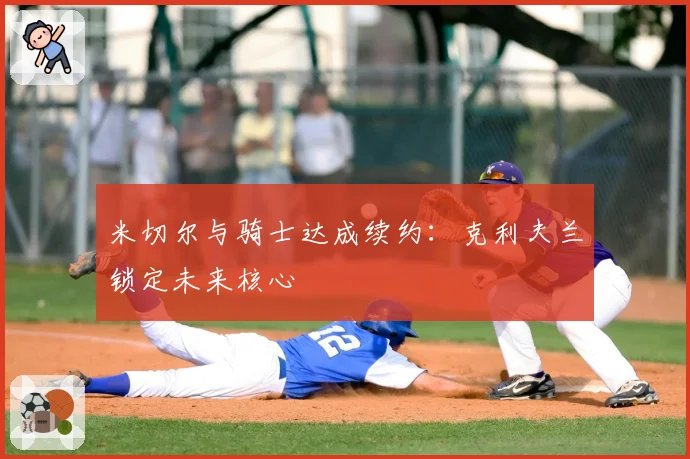 米切尔与骑士达成续约：克利夫兰锁定未来核心