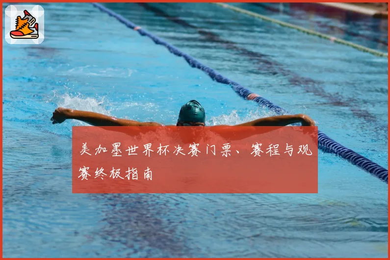 美加墨世界杯决赛门票、赛程与观赛终极指南