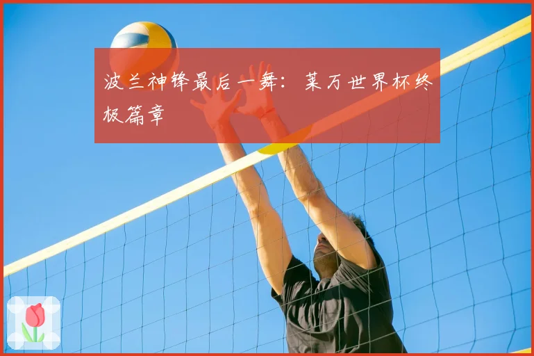 波兰神锋最后一舞：莱万世界杯终极篇章