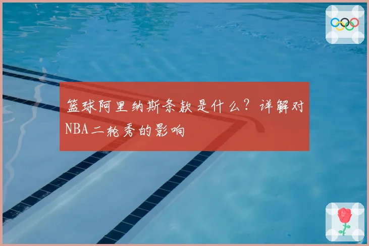 篮球阿里纳斯条款是什么？详解对NBA二轮秀的影响