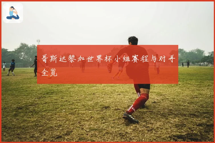 哥斯达黎加世界杯小组赛程与对手全览