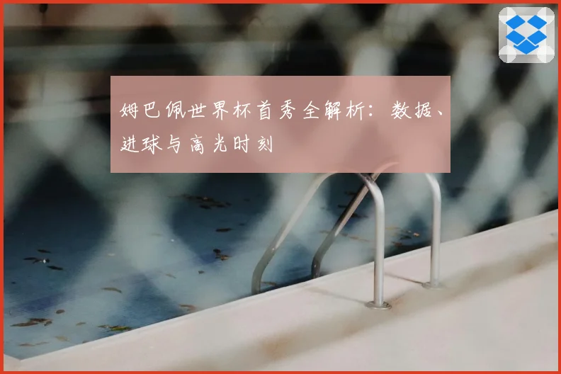 姆巴佩世界杯首秀全解析：数据、进球与高光时刻