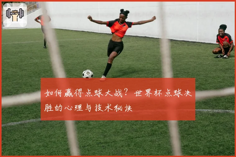 如何赢得点球大战？世界杯点球决胜的心理与技术秘诀