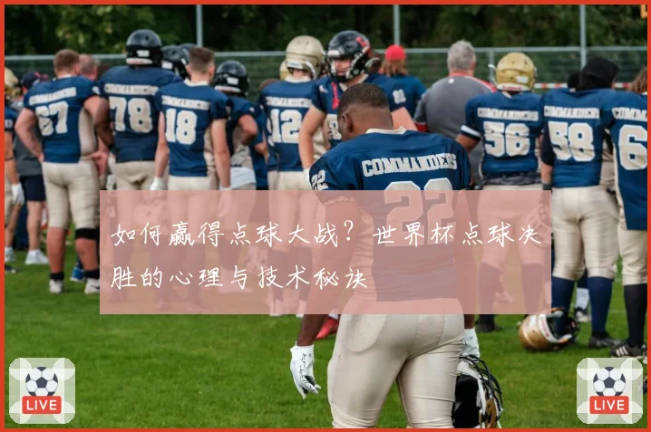 如何赢得点球大战？世界杯点球决胜的心理与技术秘诀