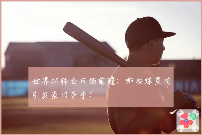 世界杯转会市场前瞻：哪些球星将引发豪门争夺？