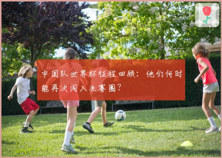中国队世界杯征程回顾：他们何时能再次闯入决赛圈？