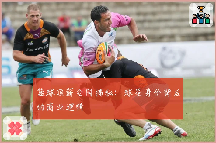 篮球顶薪合同揭秘：球星身价背后的商业逻辑