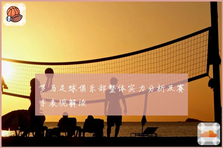 罗马足球俱乐部整体实力分析及赛季表现解读