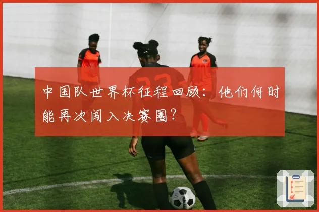 中国队世界杯征程回顾：他们何时能再次闯入决赛圈？