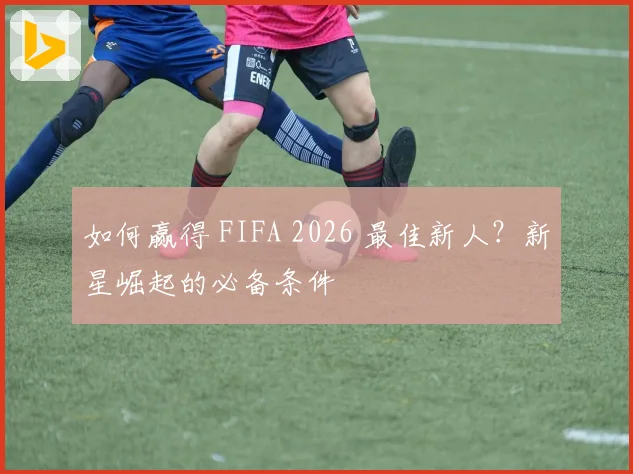 如何赢得 FIFA 2026 最佳新人？新星崛起的必备条件