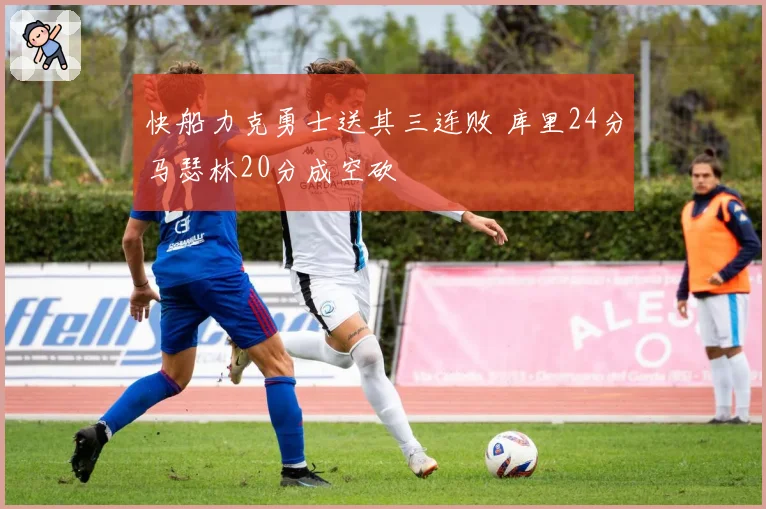 快船力克勇士送其三连败 库里24分马瑟林20分成空砍