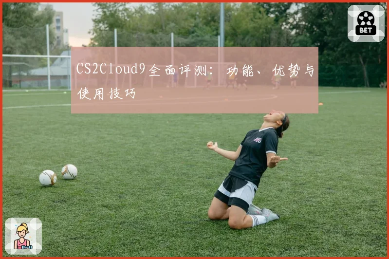 CS2Cloud9全面评测:功能、优势与使用技巧