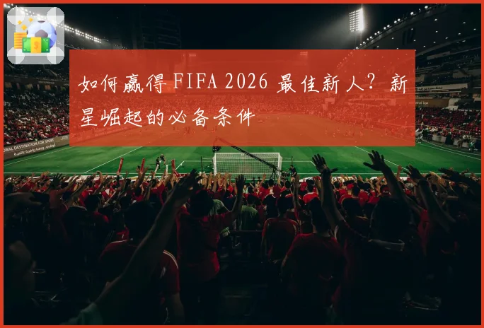 如何赢得 FIFA 2026 最佳新人？新星崛起的必备条件