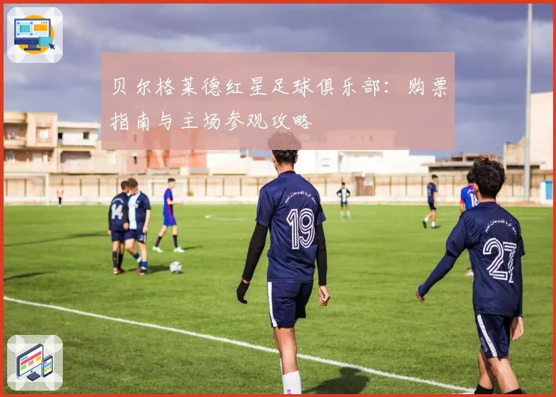 贝尔格莱德红星足球俱乐部：购票指南与主场参观攻略