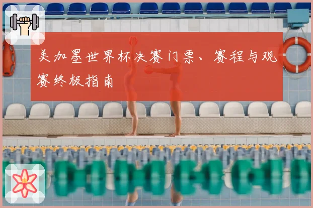 美加墨世界杯决赛门票、赛程与观赛终极指南