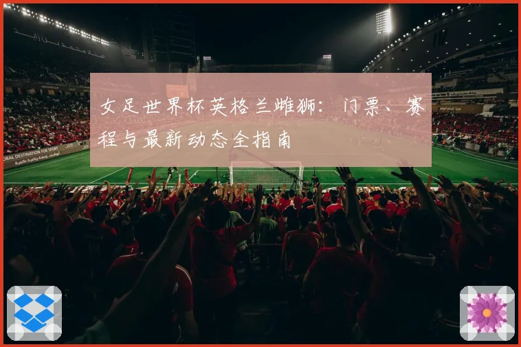 女足世界杯英格兰雌狮：门票、赛程与最新动态全指南