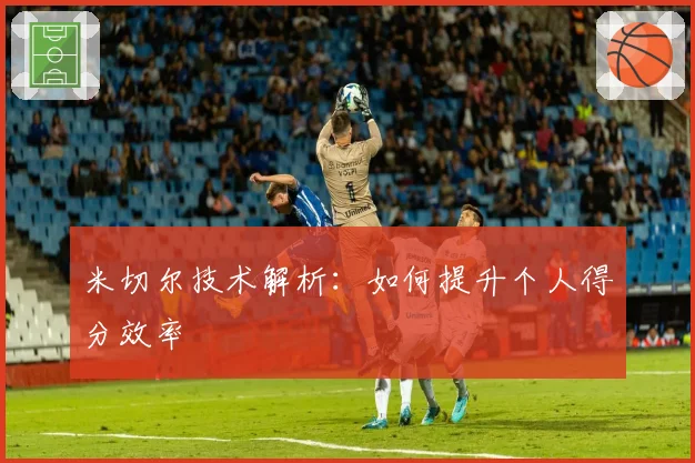 米切尔技术解析：如何提升个人得分效率