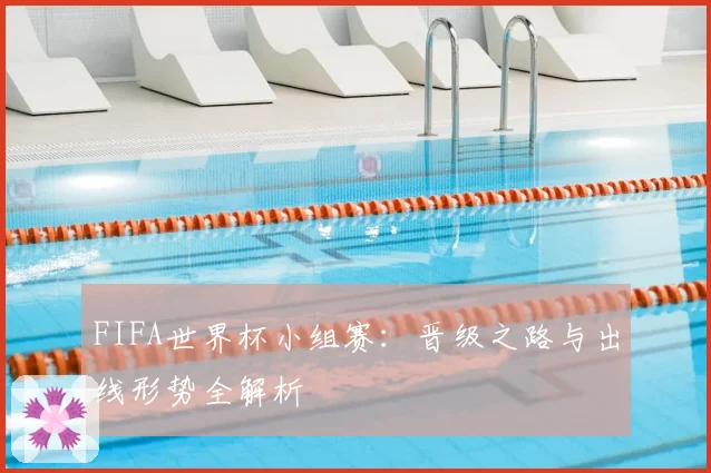 FIFA世界杯小组赛：晋级之路与出线形势全解析