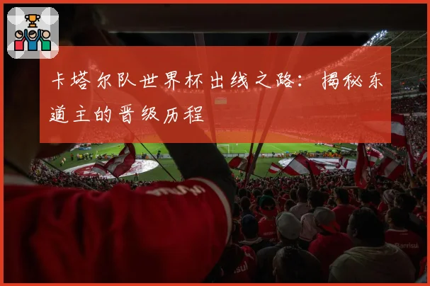 卡塔尔队世界杯出线之路：揭秘东道主的晋级历程