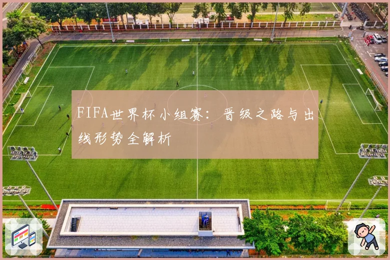 FIFA世界杯小组赛：晋级之路与出线形势全解析