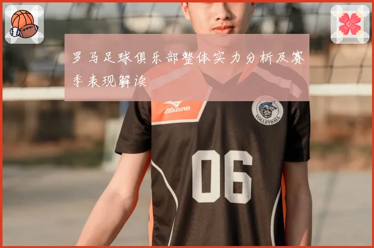 罗马足球俱乐部整体实力分析及赛季表现解读